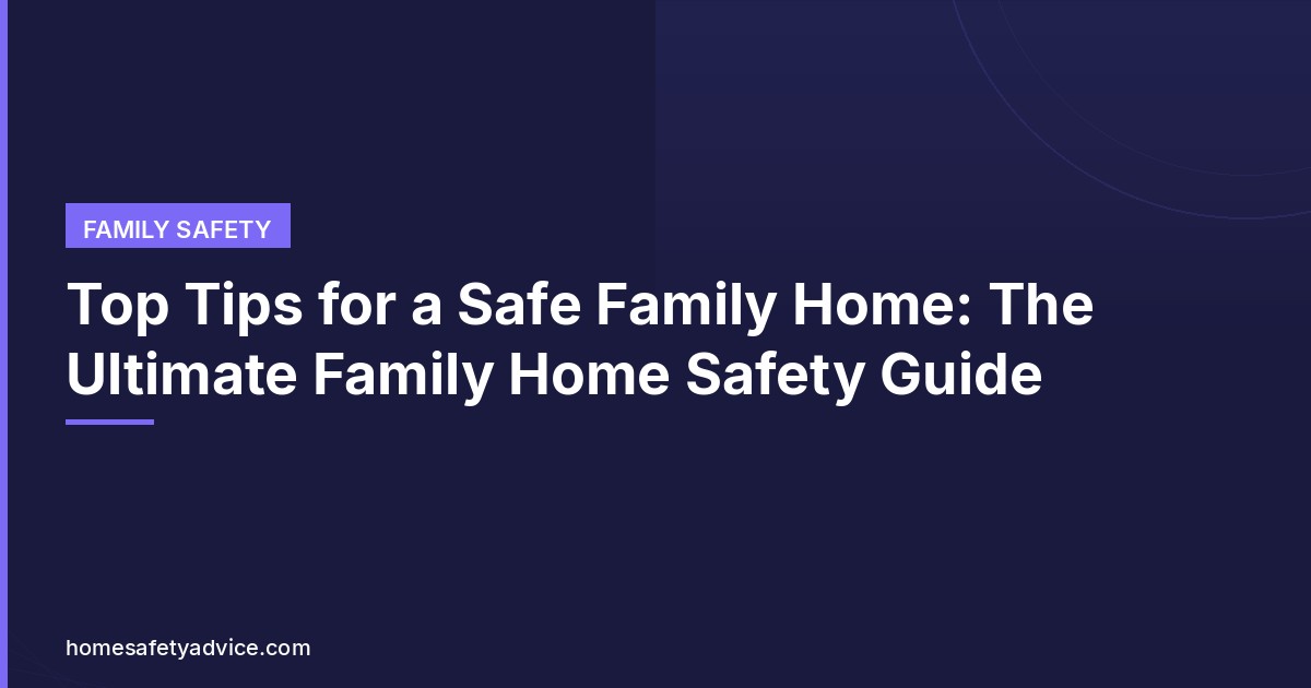 Top Tips for a Safe Family Home: The Ultimate Family Home Safety Guide